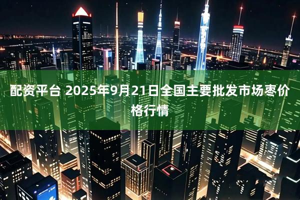 配资平台 2025年9月21日全国主要批发市场枣价格行情