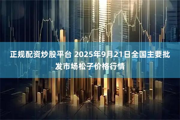 正规配资炒股平台 2025年9月21日全国主要批发市场松子价格行情