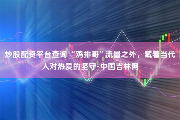 炒股配资平台查询 “鸡排哥”流量之外，藏着当代人对热爱的坚守-中国吉林网