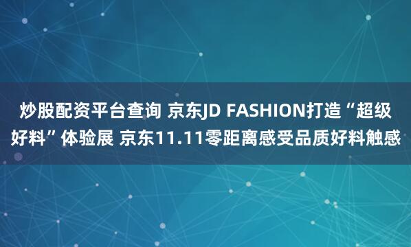 炒股配资平台查询 京东JD FASHION打造“超级好料”体验展 京东11.11零距离感受品质好料触感