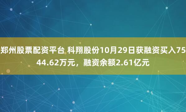 郑州股票配资平台 科翔股份10月29日获融资买入7544.62万元，融资余额2.61亿元