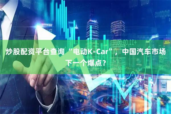 炒股配资平台查询 “电动K-Car”,中国汽车市场下一个爆点?