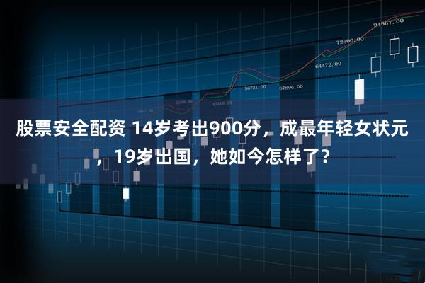 股票安全配资 14岁考出900分，成最年轻女状元，19岁出国，她如今怎样了？