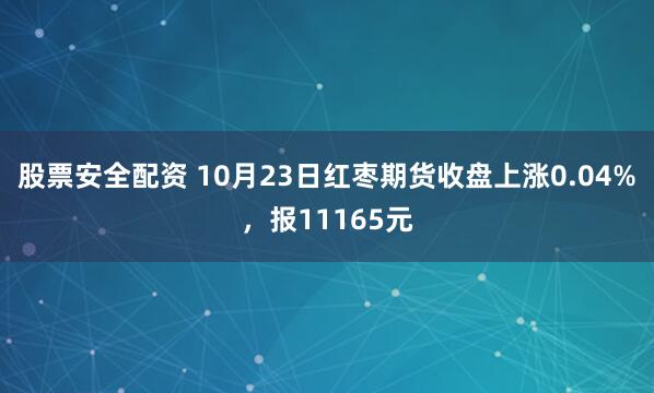 股票安全配资 10月23日红枣期货收盘上涨0.04%，报11165元