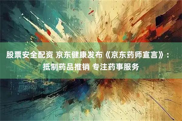 股票安全配资 京东健康发布《京东药师宣言》： 抵制药品推销 专注药事服务