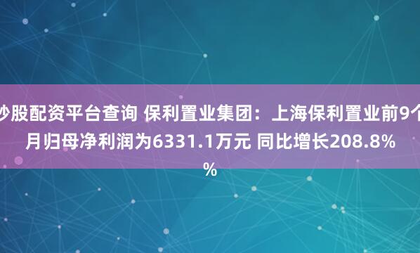 炒股配资平台查询 保利置业集团：上海保利置业前9个月归母净利润为6331.1万元 同比增长208.8%