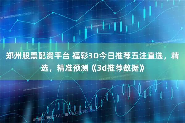 郑州股票配资平台 福彩3D今日推荐五注直选，精选，精准预测《3d推荐数据》
