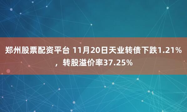 郑州股票配资平台 11月20日天业转债下跌1.21%，转股溢价率37.25%