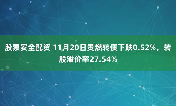 股票安全配资 11月20日贵燃转债下跌0.52%，转股溢价率27.54%