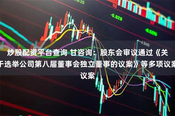 炒股配资平台查询 甘咨询：股东会审议通过《关于选举公司第八届董事会独立董事的议案》等多项议案