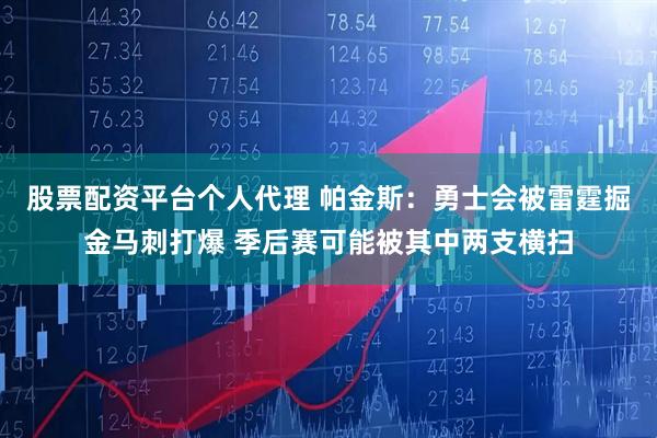 股票配资平台个人代理 帕金斯：勇士会被雷霆掘金马刺打爆 季后赛可能被其中两支横扫