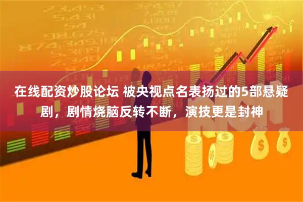 在线配资炒股论坛 被央视点名表扬过的5部悬疑剧，剧情烧脑反转不断，演技更是封神