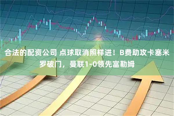 合法的配资公司 点球取消照样进！B费助攻卡塞米罗破门，曼联1-0领先富勒姆