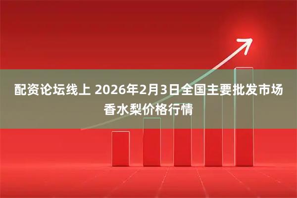 配资论坛线上 2026年2月3日全国主要批发市场香水梨价格行情