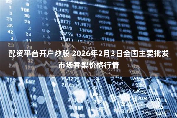 配资平台开户炒股 2026年2月3日全国主要批发市场香梨价格行情