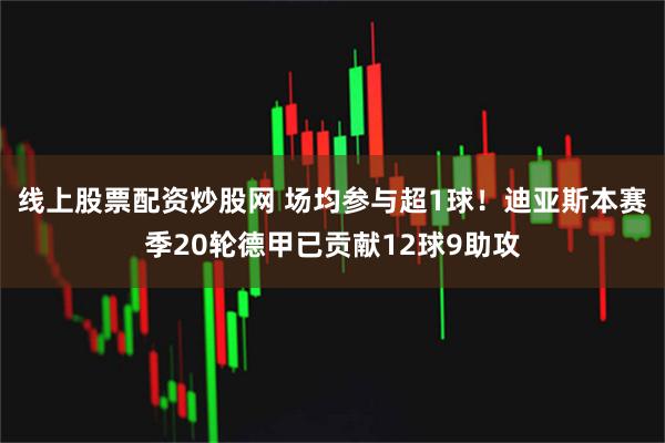 线上股票配资炒股网 场均参与超1球！迪亚斯本赛季20轮德甲已贡献12球9助攻