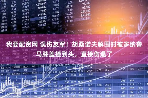 我要配资网 误伤友军！胡桑诺夫解围时被多纳鲁马膝盖撞到头，直接伤退了