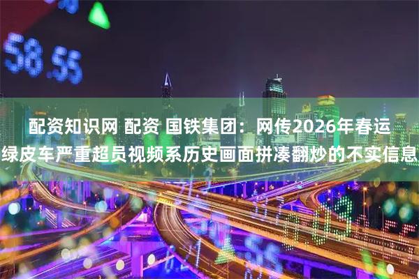 配资知识网 配资 国铁集团：网传2026年春运绿皮车严重超员视频系历史画面拼凑翻炒的不实信息
