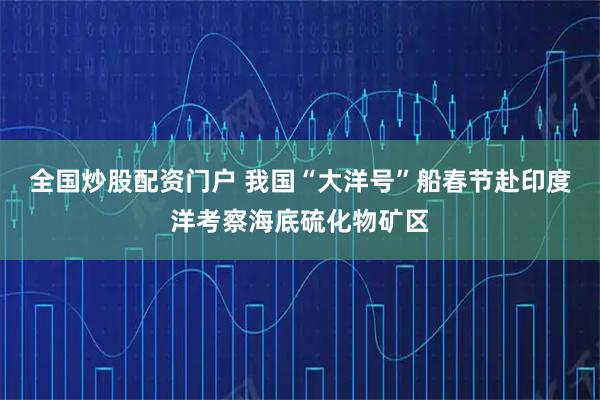 全国炒股配资门户 我国“大洋号”船春节赴印度洋考察海底硫化物矿区
