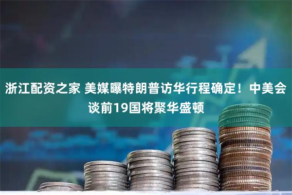 浙江配资之家 美媒曝特朗普访华行程确定！中美会谈前19国将聚华盛顿