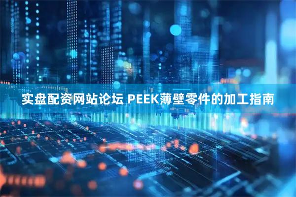实盘配资网站论坛 PEEK薄壁零件的加工指南