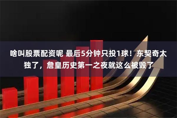 啥叫股票配资呢 最后5分钟只投1球！东契奇太独了，詹皇历史第一之夜就这么被毁了